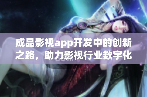 成品影视app开发中的创新之路，助力影视行业数字化转型与升级