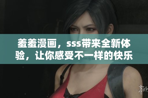 羞羞漫画，sss带来全新体验，让你感受不一样的快乐与乐趣