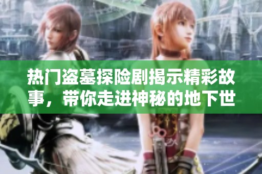 热门盗墓探险剧揭示精彩故事，带你走进神秘的地下世界探秘之旅