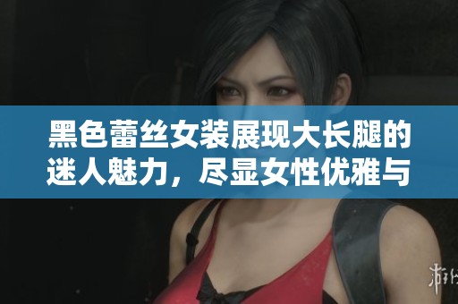 黑色蕾丝女装展现大长腿的迷人魅力，尽显女性优雅与性感风采