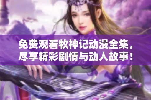 免费观看牧神记动漫全集，尽享精彩剧情与动人故事！
