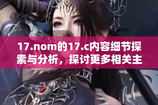 17.nom的17.c内容细节探索与分析，探讨更多相关主题及方向