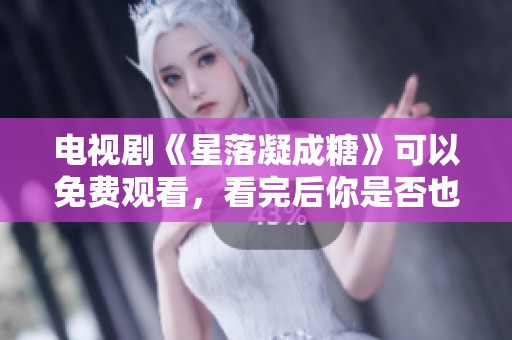 电视剧《星落凝成糖》可以免费观看，看完后你是否也会有特别的感受呢