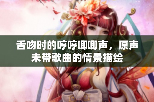 舌吻时的哼哼唧唧声，原声未带歌曲的情景描绘