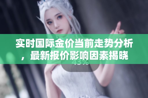 实时国际金价当前走势分析，最新报价影响因素揭晓