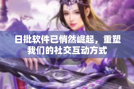 日批软件已悄然崛起，重塑我们的社交互动方式