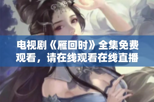 电视剧《雁回时》全集免费观看，请在线观看在线直播方式获取完整内容