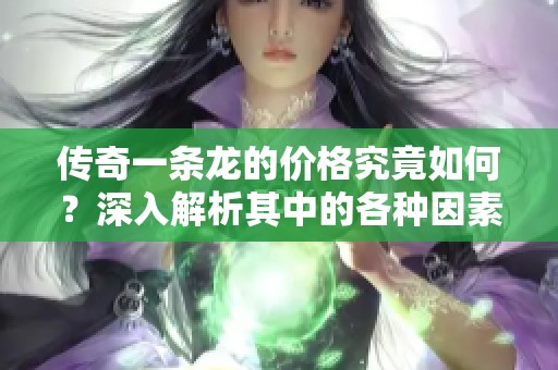 传奇一条龙的价格究竟如何？深入解析其中的各种因素与影响！