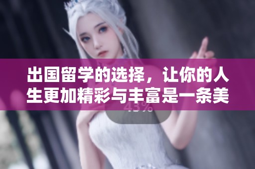 出国留学的选择，让你的人生更加精彩与丰富是一条美好的道路