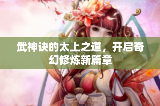 武神诀的太上之道，开启奇幻修炼新篇章