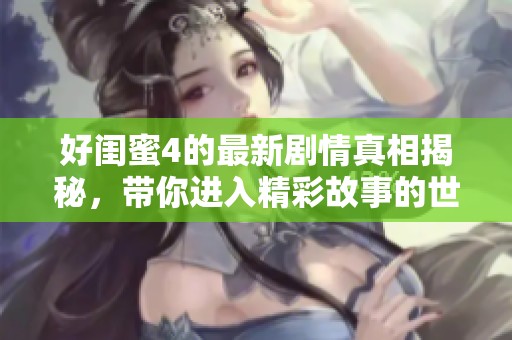 好闺蜜4的最新剧情真相揭秘，带你进入精彩故事的世界
