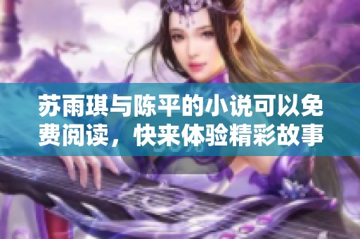 苏雨琪与陈平的小说可以免费阅读，快来体验精彩故事吧！