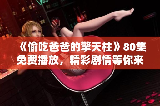 《偷吃爸爸的擎天柱》80集免费播放，精彩剧情等你来看！