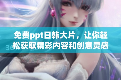 免费ppt日韩大片，让你轻松获取精彩内容和创意灵感