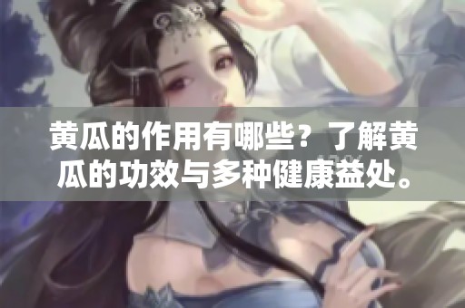 黄瓜的作用有哪些？了解黄瓜的功效与多种健康益处。