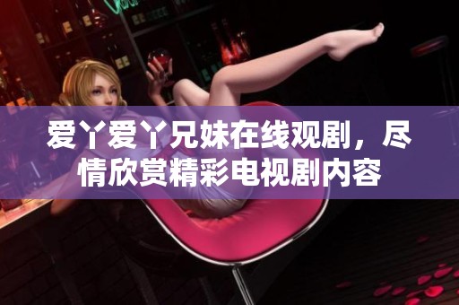 爱丫爱丫兄妹在线观剧，尽情欣赏精彩电视剧内容