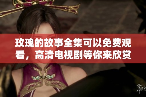 玫瑰的故事全集可以免费观看，高清电视剧等你来欣赏这段情感旅程