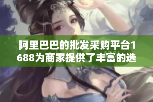 阿里巴巴的批发采购平台1688为商家提供了丰富的选择和便利服务