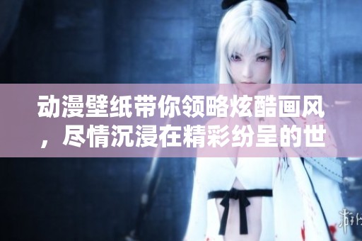 动漫壁纸带你领略炫酷画风，尽情沉浸在精彩纷呈的世界中