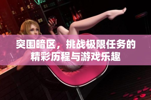 突围暗区，挑战极限任务的精彩历程与游戏乐趣