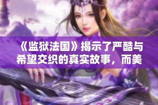 《监狱法国》揭示了严酷与希望交织的真实故事，而美版展现了不一样的角度。