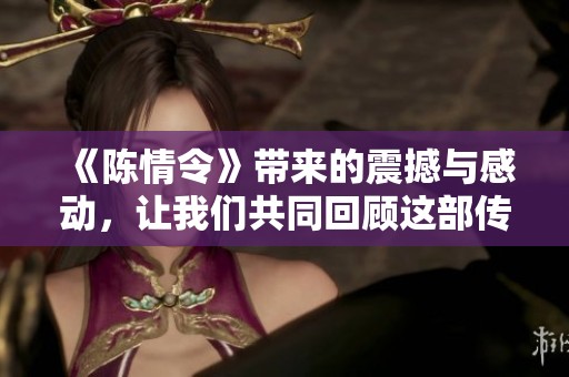 《陈情令》带来的震撼与感动，让我们共同回顾这部传奇作品