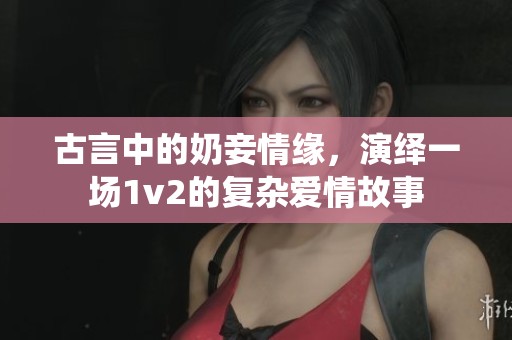 古言中的奶妾情缘，演绎一场1v2的复杂爱情故事