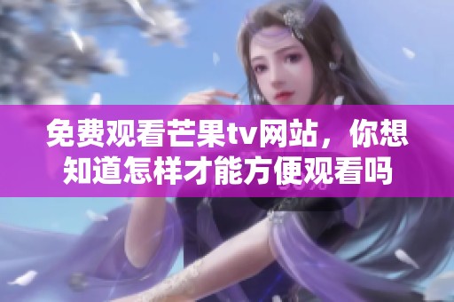 免费观看芒果tv网站，你想知道怎样才能方便观看吗