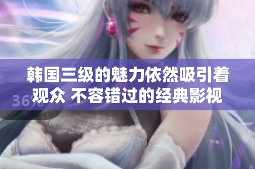 韩国三级的魅力依然吸引着观众 不容错过的经典影视作品