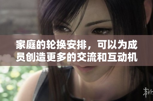 家庭的轮换安排，可以为成员创造更多的交流和互动机会。