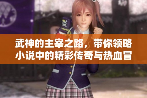 武神的主宰之路，带你领略小说中的精彩传奇与热血冒险