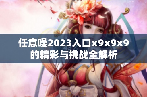 任意噪2023入口x9x9x9的精彩与挑战全解析