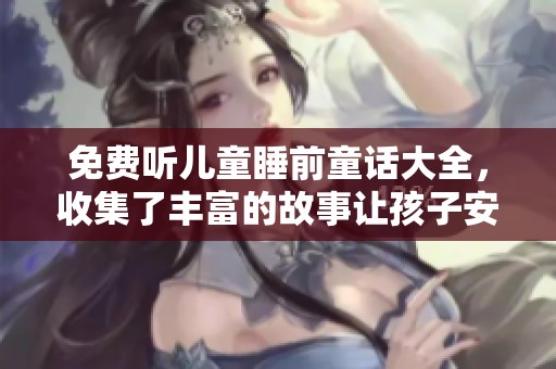 免费听儿童睡前童话大全，收集了丰富的故事让孩子安然入睡
