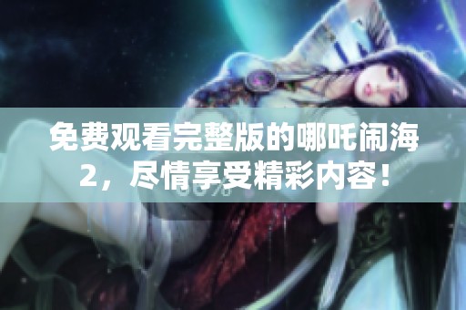 免费观看完整版的哪吒闹海2，尽情享受精彩内容！