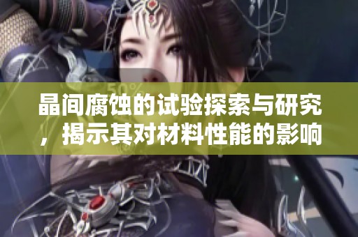 晶间腐蚀的试验探索与研究，揭示其对材料性能的影响