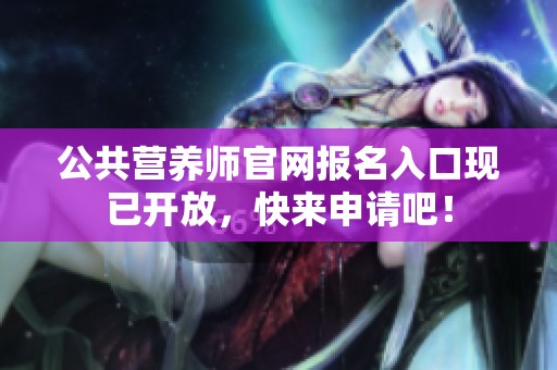 公共营养师官网报名入口现已开放，快来申请吧！