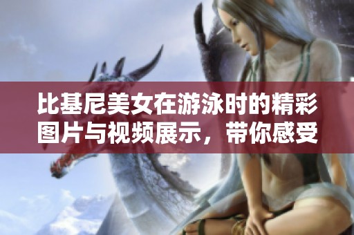比基尼美女在游泳时的精彩图片与视频展示，带你感受夏日的热情与活力