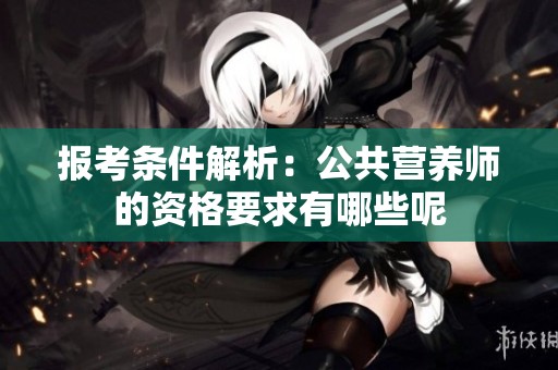 报考条件解析：公共营养师的资格要求有哪些呢