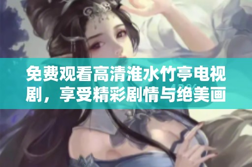 免费观看高清淮水竹亭电视剧，享受精彩剧情与绝美画面！