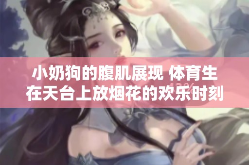 小奶狗的腹肌展现 **生在天台上放烟花的欢乐时刻