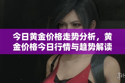 今日黄金价格走势分析，黄金价格今日行情与趋势解读