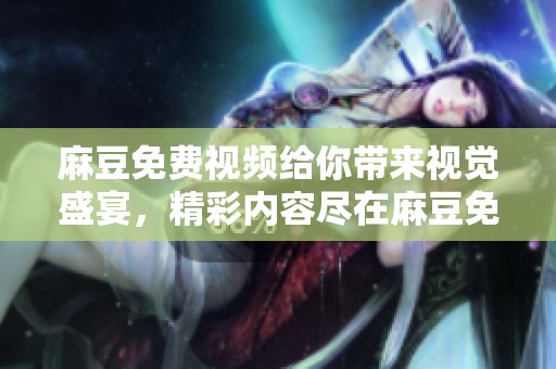 麻豆免费视频给你带来视觉盛宴，精彩内容尽在麻豆免费视频中尽情享受！