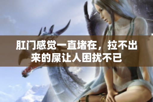 肛门感觉一直堵在，拉不出来的屎让人困扰不已