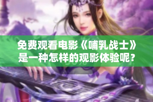 免费观看电影《哺乳战士》是一种怎样的观影体验呢？让我们一起探讨一下吧！