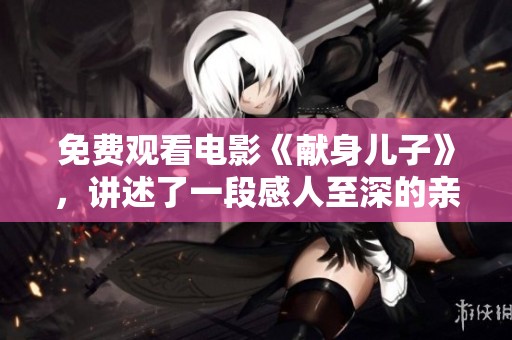 免费观看电影《献身儿子》，讲述了一段感人至深的亲情故事