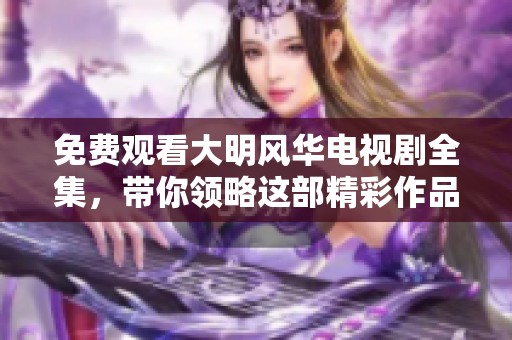 免费观看大明风华电视剧全集，带你领略这部精彩作品的魅力与历史。