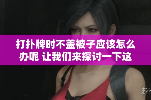 打扑牌时不盖被子应该怎么办呢 让我们来探讨一下这个问题