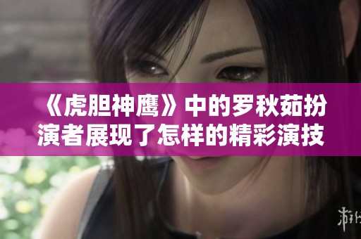 《虎胆神鹰》中的罗秋茹扮演者展现了怎样的精彩演技？