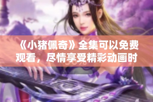 《小猪佩奇》全集可以免费观看，尽情享受精彩动画时光！