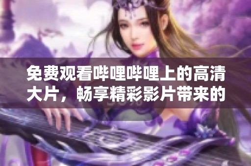 免费观看哔哩哔哩上的高清大片，畅享精彩影片带来的无限乐趣